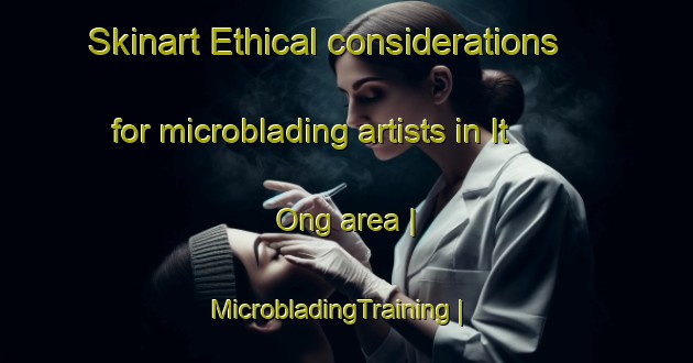 Skinart Ethical considerations for microblading artists in It Ong area | MicrobladingTraining | MicrobladingClasses | SkinartTraining-Viet Nam